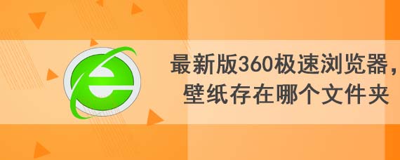 最新版360极速浏览器，壁纸存在哪个文件夹