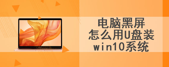 电脑黑屏怎么用U盘装win10系统