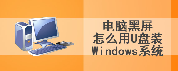 电脑黑屏怎么用U盘装Windows系统