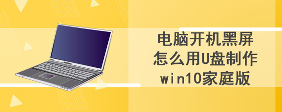 电脑开机黑屏怎么用U盘制作win10家庭版