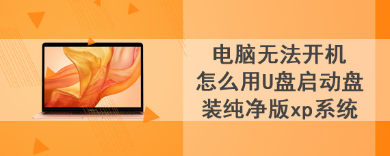 电脑无法开机怎么用U盘启动盘装纯净版xp系统