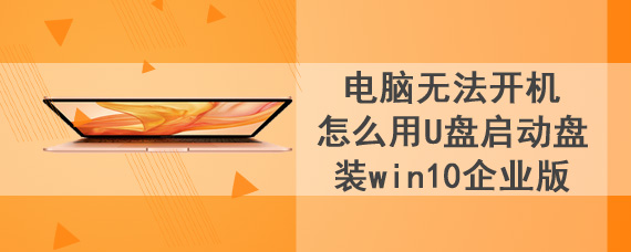 电脑无法开机怎么用U盘启动盘装win10企业版