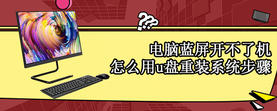 电脑蓝屏开不了机怎么用u盘重装系统步骤