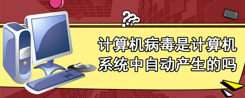 计算机病毒是计算机系统中自动产生的吗