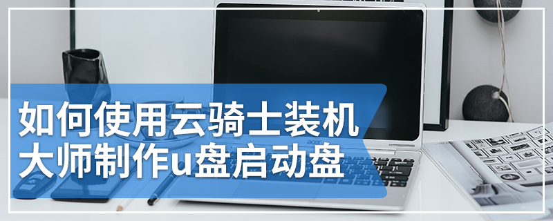 如何使用云骑士装机大师制作u盘启动盘