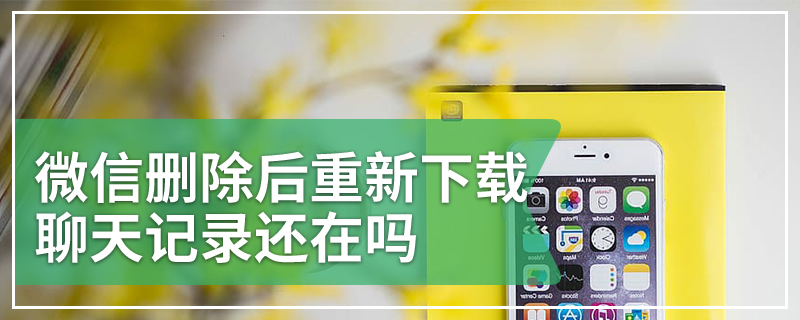 微信删除后重新下载聊天记录还在吗