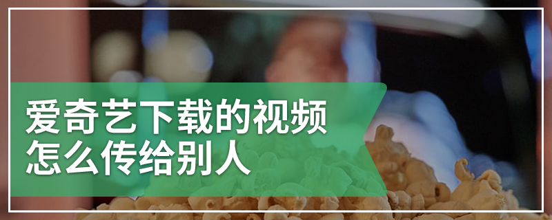 爱奇艺下载的视频怎么传给别人
