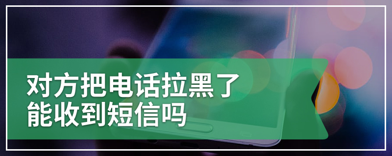 对方把电话拉黑了能收到短信吗