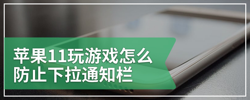 苹果11玩游戏怎么防止下拉通知栏