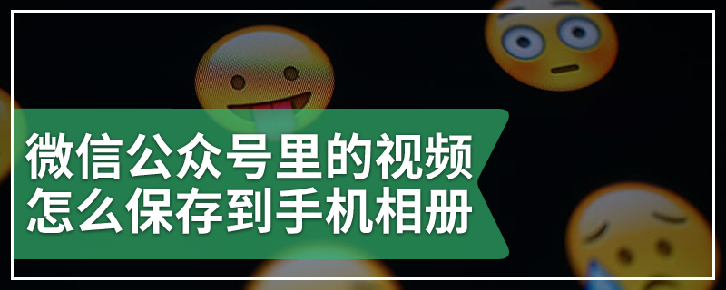 微信公众号里的视频怎么保存到手机相册