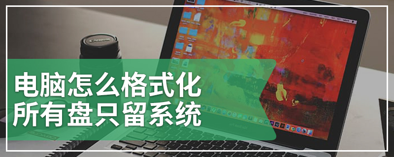电脑怎么格式化所有盘只留系统