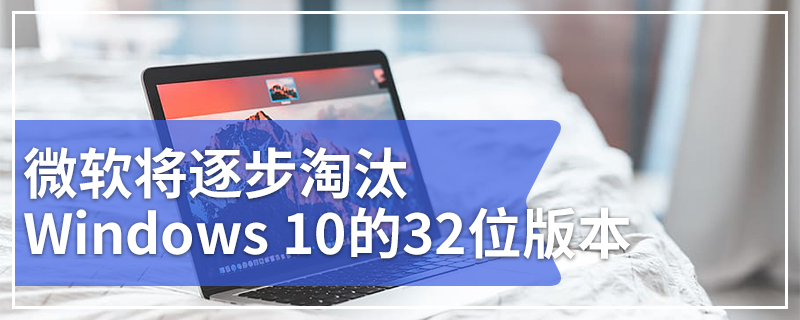 微软将逐步淘汰Windows 10的32位版本