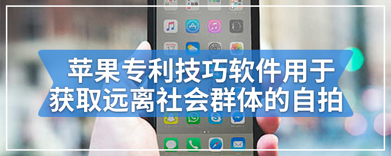 苹果专利技巧软件用于获取远离社会群体的自拍