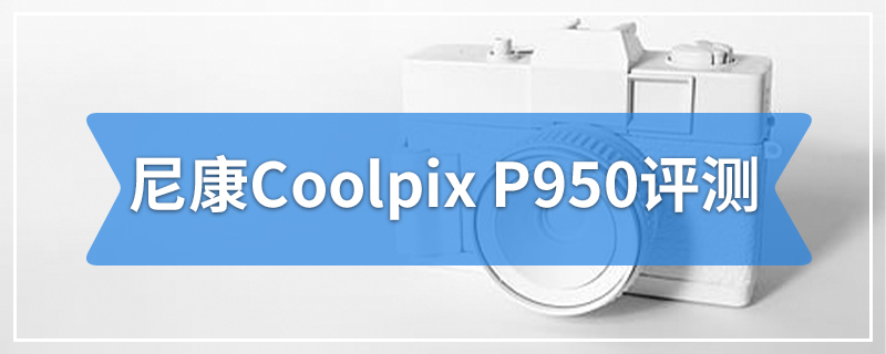尼康Coolpix P950评测