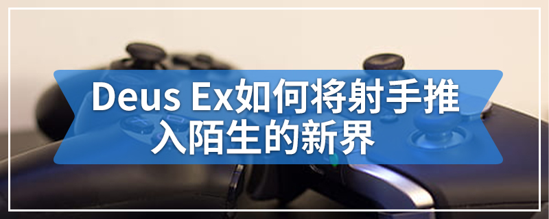 Deus Ex如何将射手推入陌生的新界