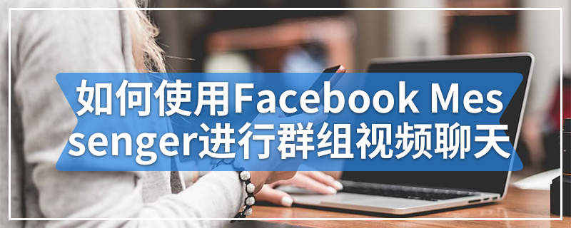 如何使用Facebook Messenger聊天室进行群组视频聊天