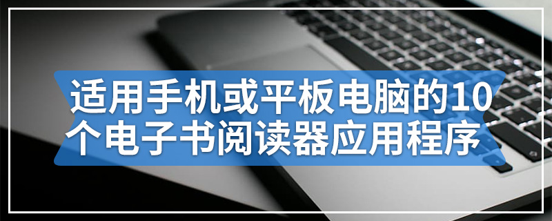 适用于手机或平板电脑的10个免费电子书阅读器应用程序