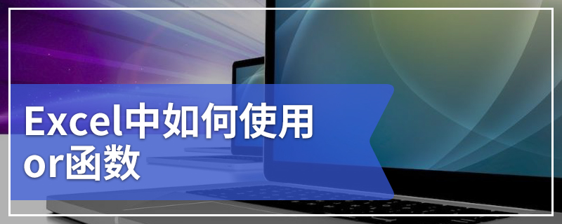 Excel中如何使用or函数 or函数的使用方法