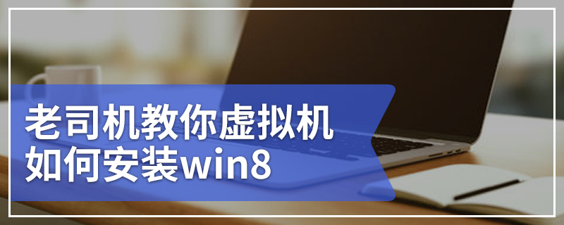 老司机教你虚拟机如何安装win8