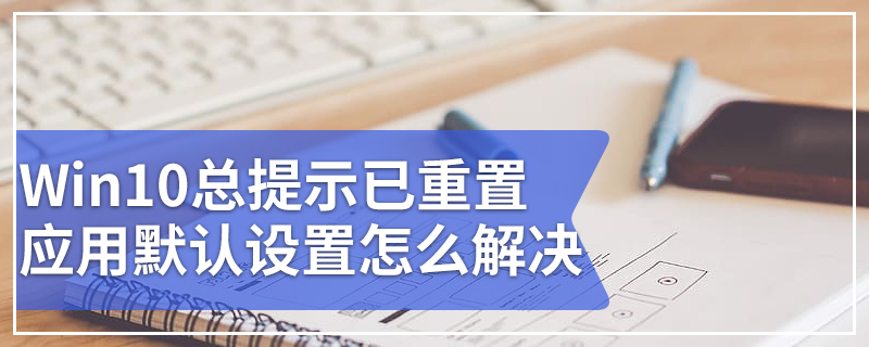 Win10总提示已重置应用默认设置怎么解决