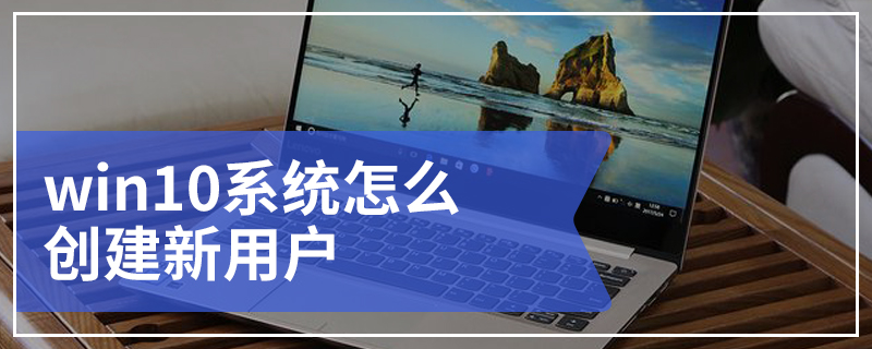 win10系统怎么创建新用户 win10创建新用户的详细步骤