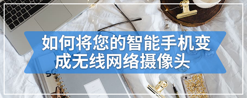 如何将您的智能手机变成无线网络摄像头