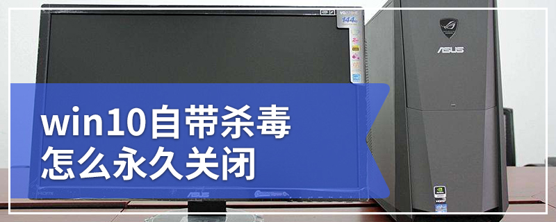 win10自带杀毒怎么永久关闭 教你win10自带杀毒永久关闭的方法