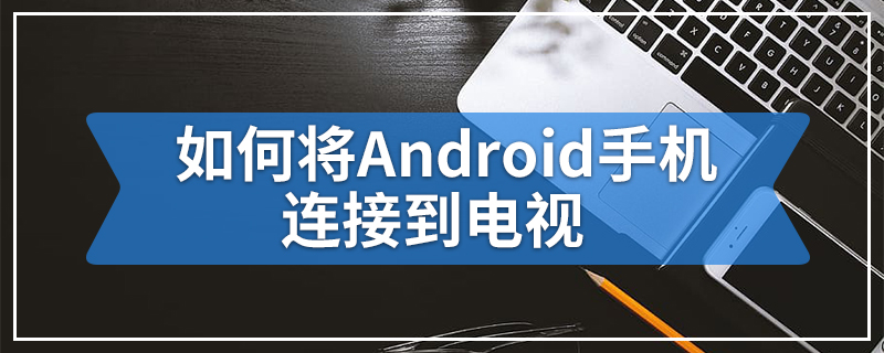 如何将Android手机连接到电视