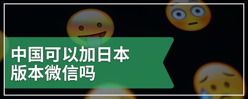 中国可以加日本版本微信吗