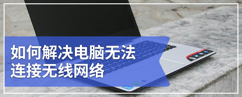 如何解决电脑无法连接无线网络