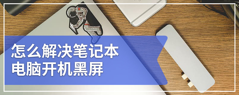 怎么解决笔记本电脑开机黑屏