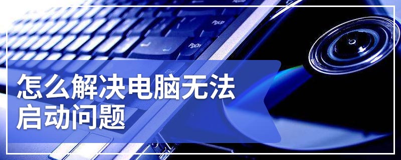 怎么解决电脑无法启动问题