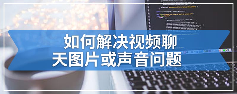 如何解决视频聊天图片或声音问题