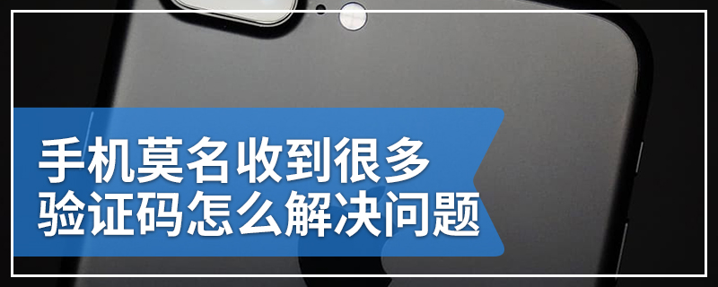 手机莫名收到很多验证码怎么解决问题
