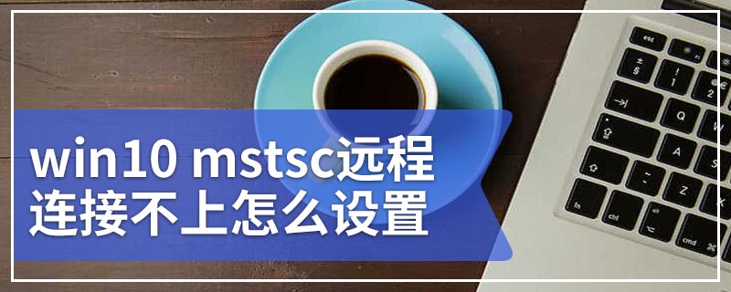 win10 mstsc远程连接不上怎么设置