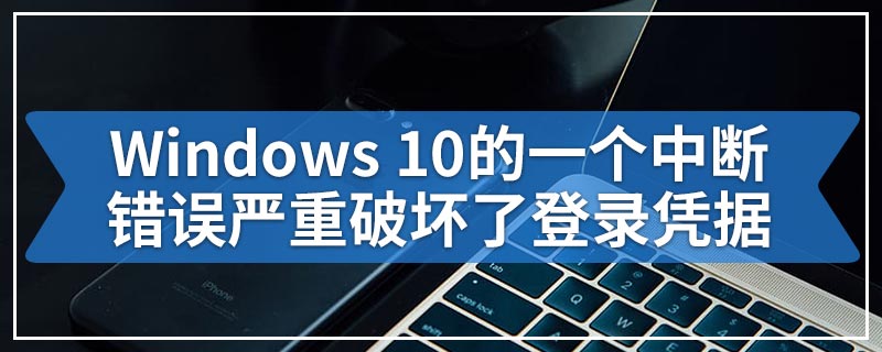 Windows 10的一个中断错误严重破坏了登录凭据