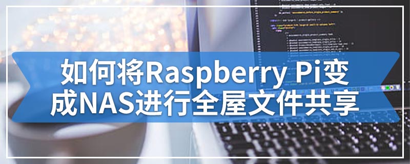 如何将Raspberry Pi变成NAS进行全屋文件共享