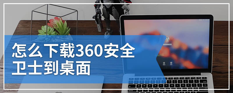 怎么下载360安全卫士到桌面