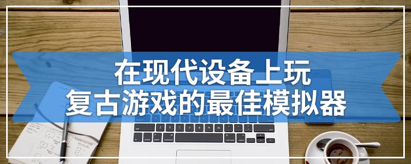 在现代设备上玩复古游戏的最佳模拟器