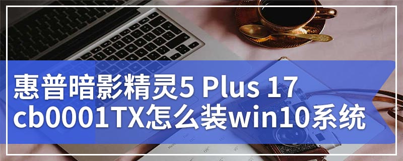 惠普暗影精灵5 Plus 17-cb0001TX怎么装win10系统