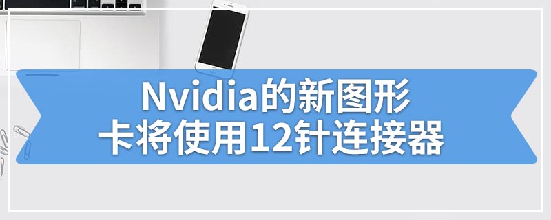 Nvidia的新图形卡将使用12针连接器