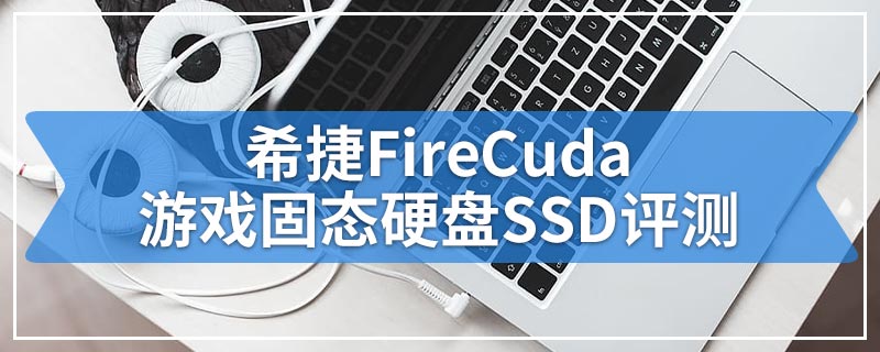 希捷FireCuda游戏固态硬盘SSD评测