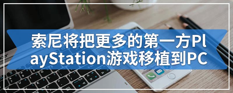 索尼将把更多的第一方PlayStation游戏移植到PC