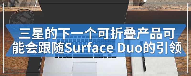 三星的下一个可折叠产品可能会跟随Surface Duo的引领