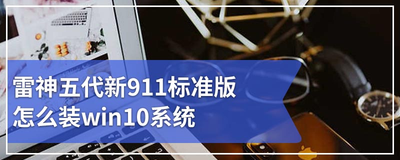 雷神五代新911标准版怎么装win10系统