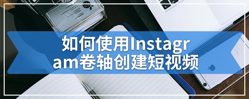 如何使用Instagram卷轴创建短视频