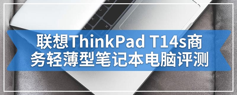 联想ThinkPad T14s商务轻薄型笔记本电脑评测