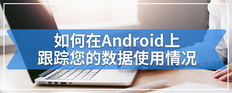 如何在Android上跟踪您的数据使用情况