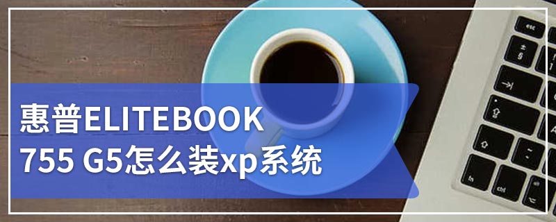惠普ELITEBOOK 755 G5怎么装xp系统
