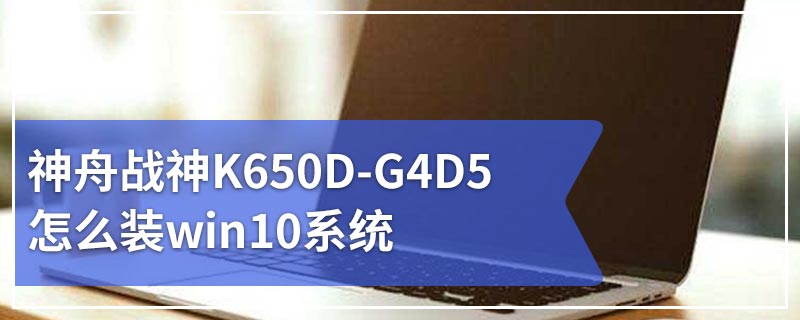 神舟战神K650D-G4D5怎么装win10系统